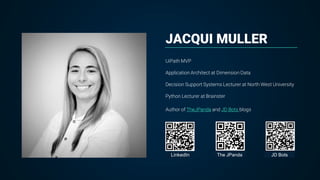 JACQUI MULLER
UiPath MVP
Application Architect at Dimension Data
Decision Support Systems Lecturer at North West University
Python Lecturer at Brainster
Author of TheJPanda and JD Bots blogs
LinkedIn The JPanda JD Bots
 