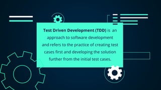 Test Driven Development (TDD) is an
approach to software development
and refers to the practice of creating test
cases first and developing the solution
further from the initial test cases.
 