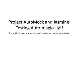 Project AutoMock and Jasmine:
Testing Auto-magically!!
The inside story of how we stopped breaking our own code at Adobe…
 
