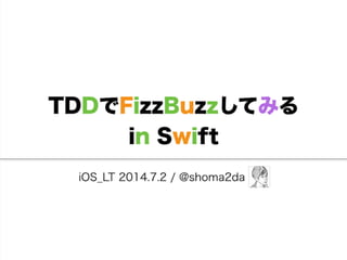 TDDでFizzBuzzしてみる
in Swift
iOS_LT 2014.7.2 / @shoma2da
 