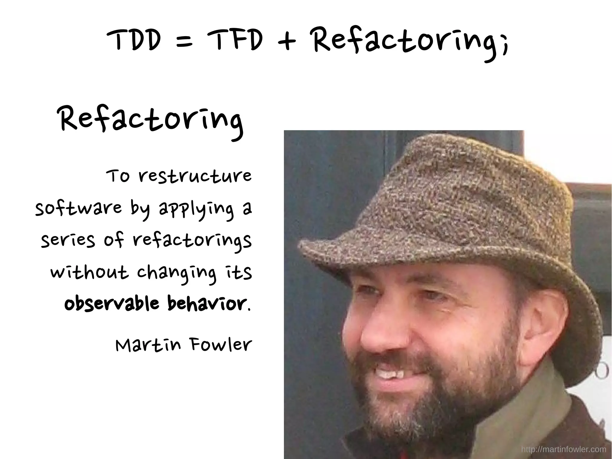Refactoring
To restructure
software by applying a
series of refactorings
without changing its
observable behavior.
Martin Fowler
http://martinfowler.com
TDD = TFD + Refactoring;
 