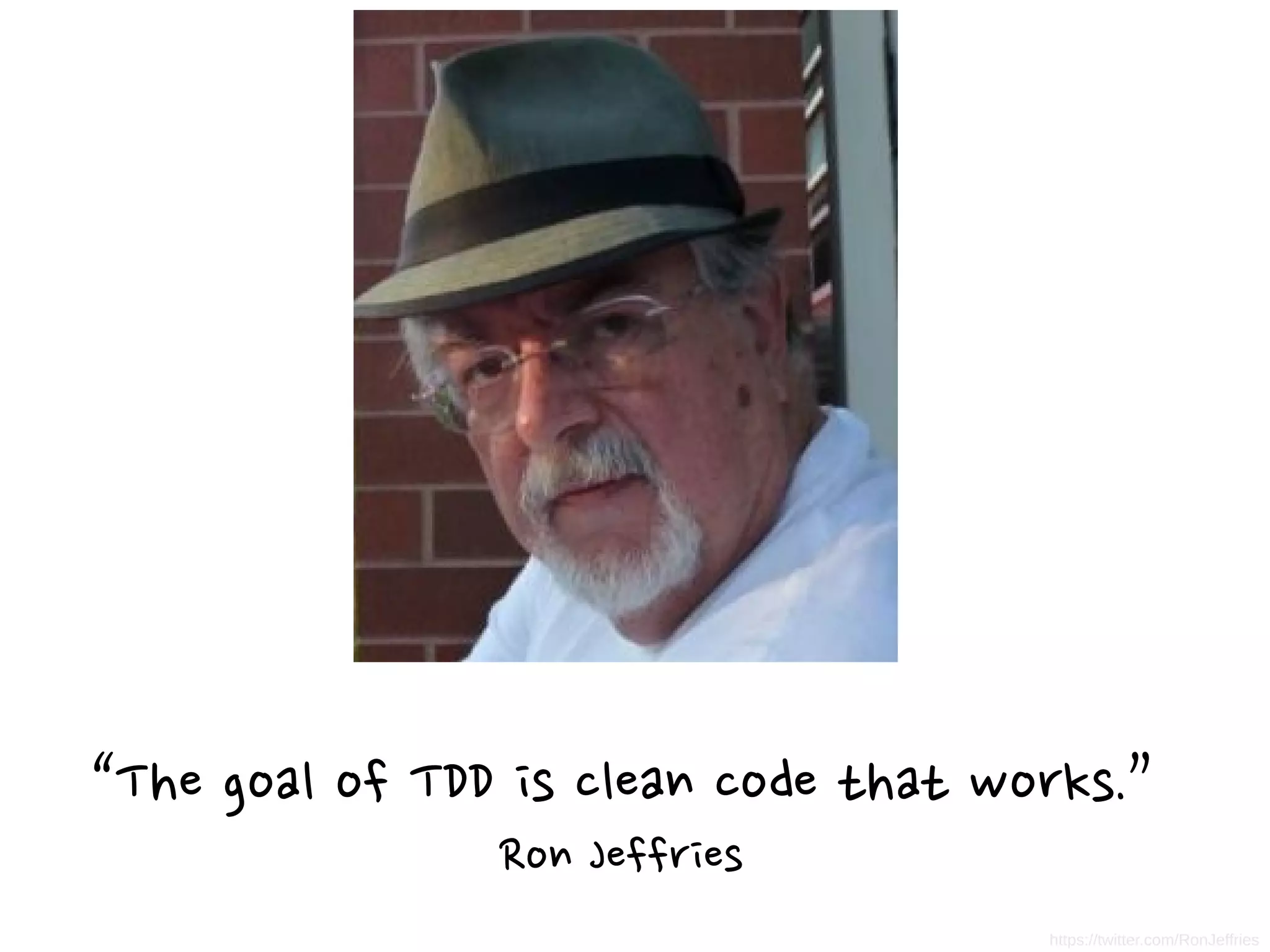 “The goal of TDD is clean code that works.”
Ron Jeffries
https://twitter.com/RonJeffries
 