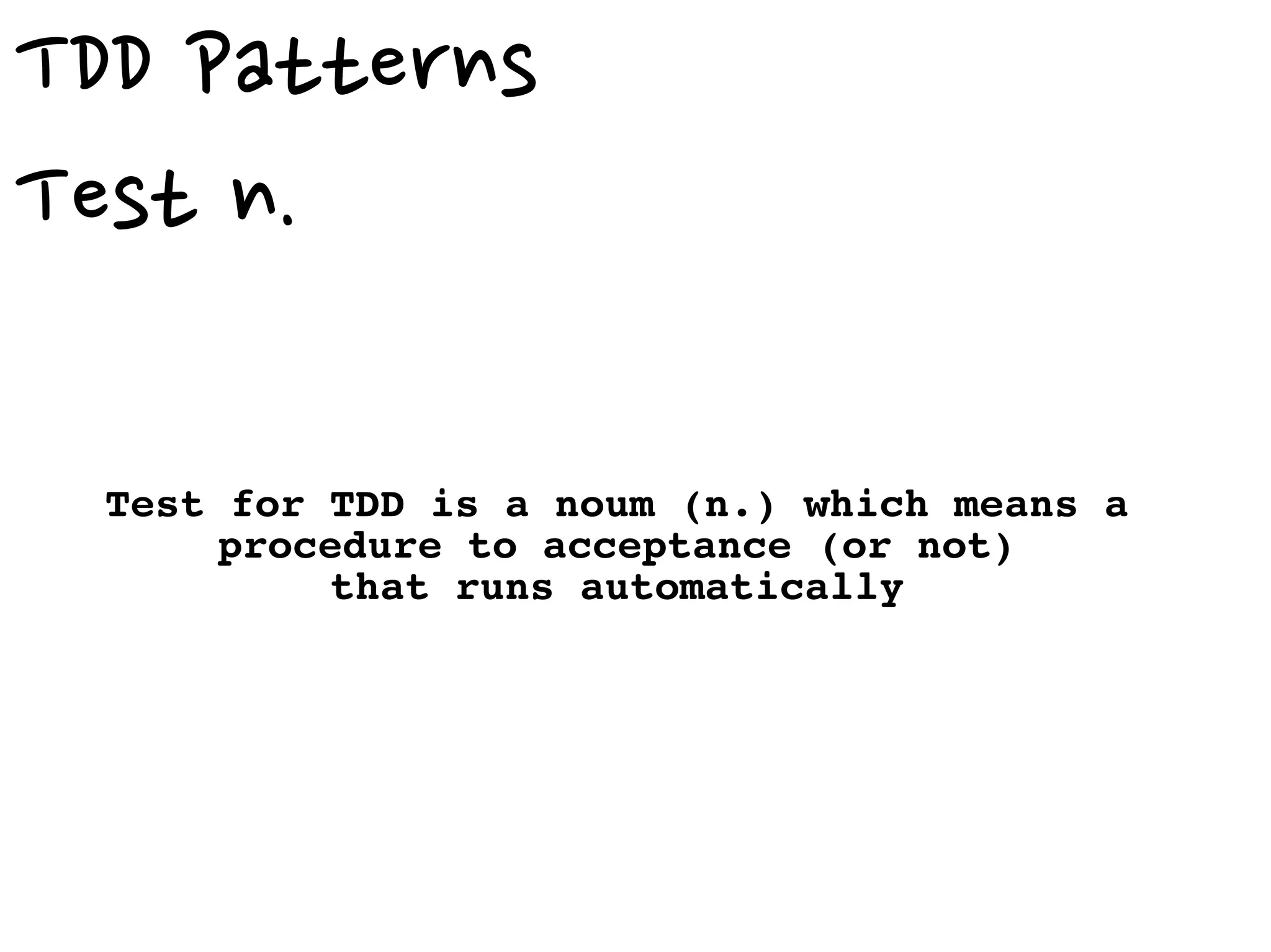 TDD Patterns
Test n.
Test for TDD is a noum (n.) which means a
procedure to acceptance (or not)
that runs automatically
 