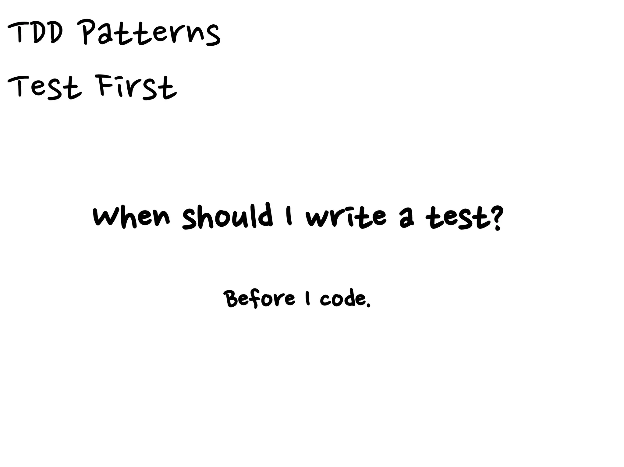 TDD Patterns
Test First
When should I write a test?
Before I code.
 