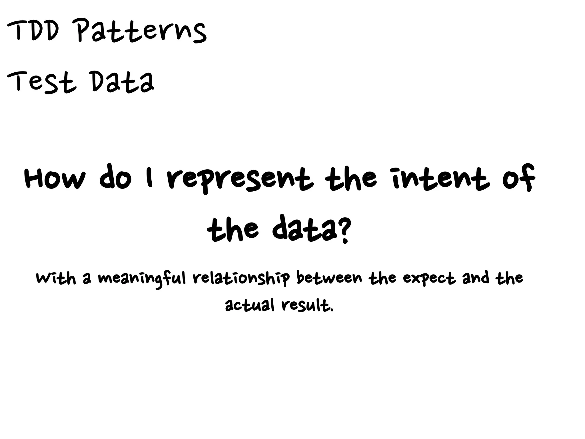TDD Patterns
Test Data
How do I represent the intent of
the data?
With a meaningful relationship between the expect and the
actual result.
 