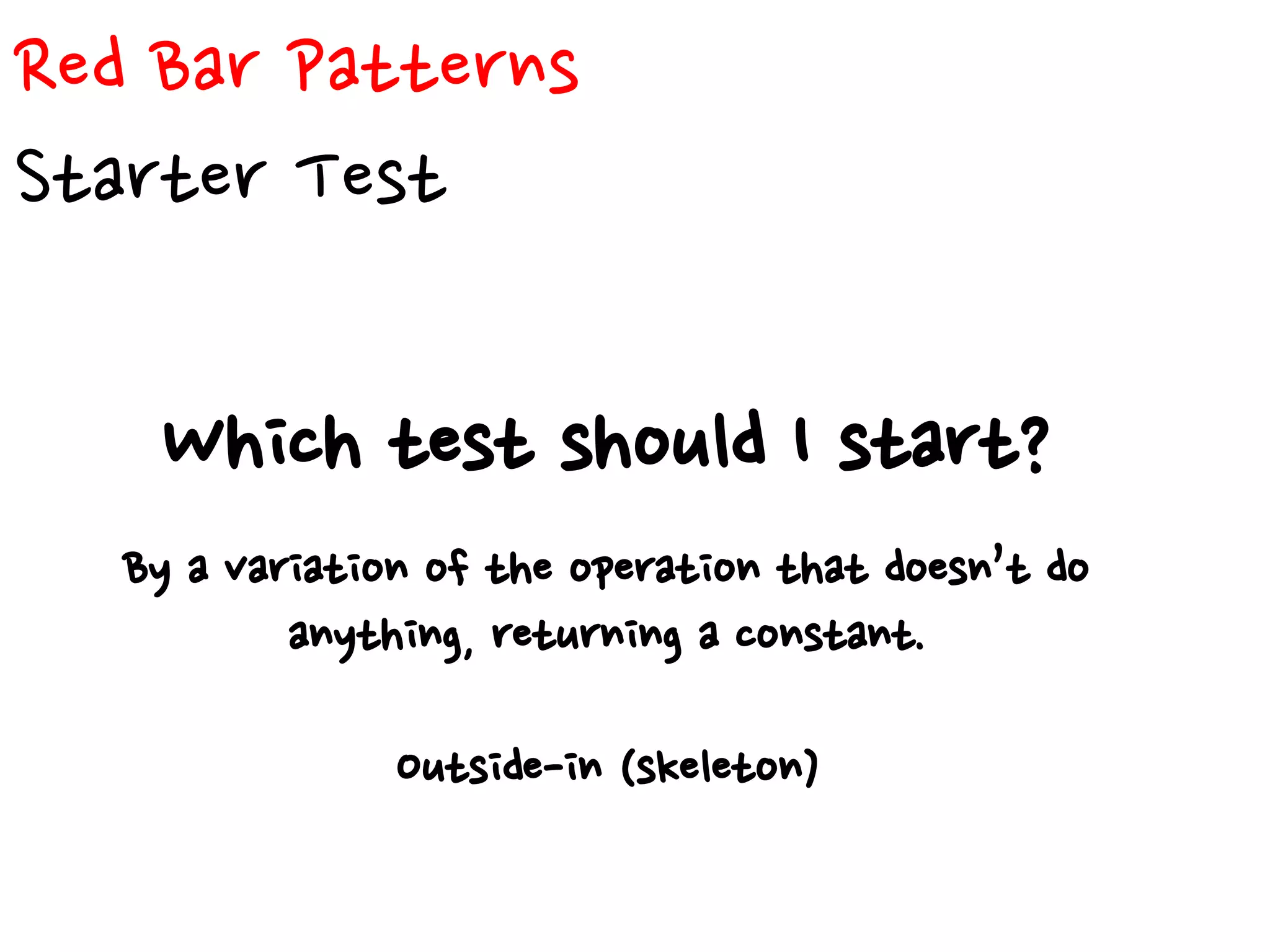 Red Bar Patterns
Starter Test
Which test should I start?
By a variation of the operation that doesn’t do
anything, returning a constant.
Outside-in (skeleton)
 