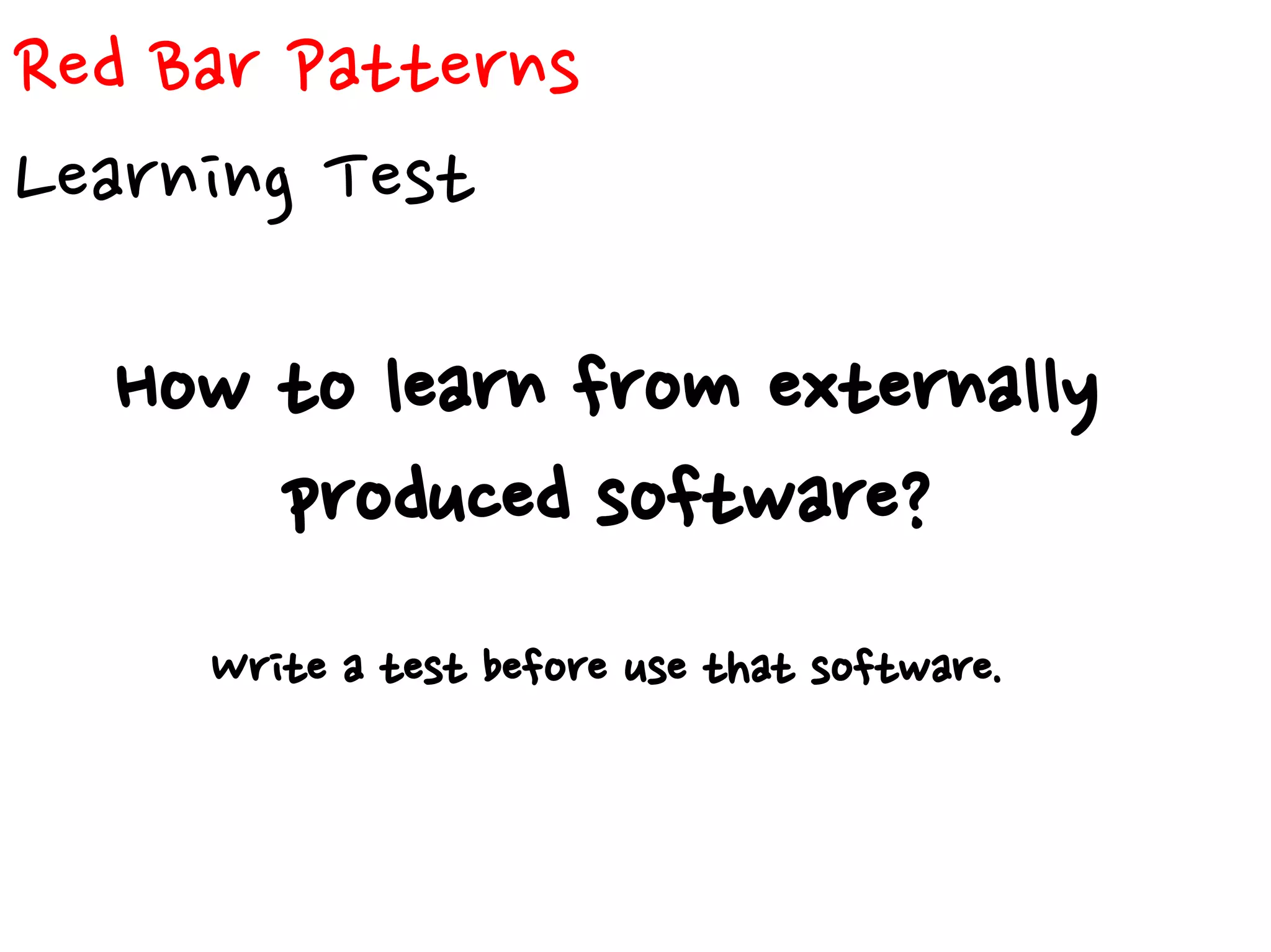 Red Bar Patterns
Learning Test
How to learn from externally
produced software?
Write a test before use that software.
 