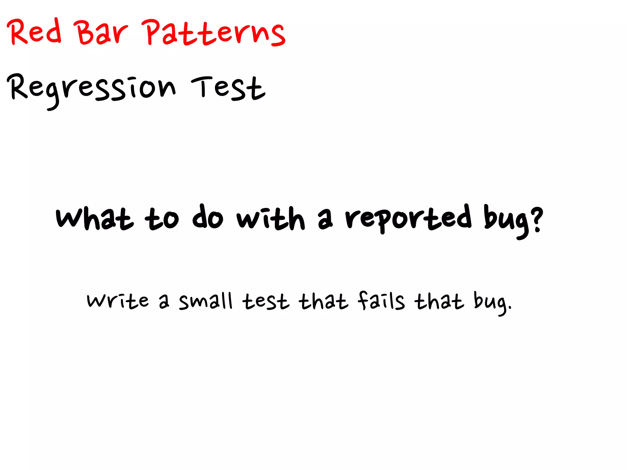 Red Bar Patterns
Regression Test
What to do with a reported bug?
Write a small test that fails that bug.
 