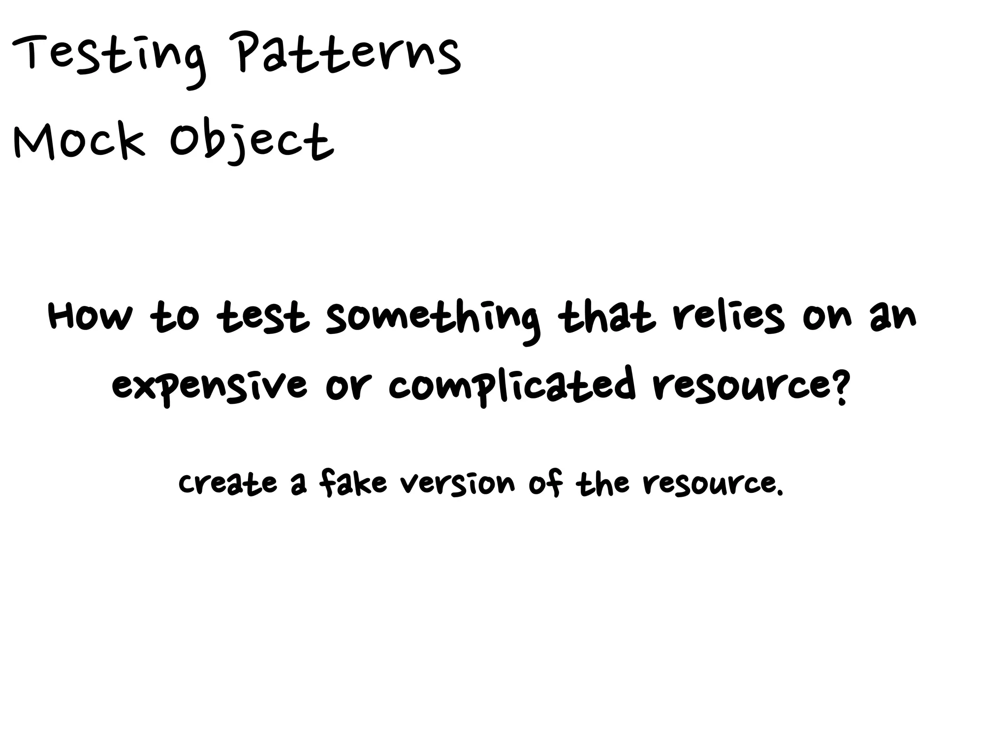 Testing Patterns
Mock Object
How to test something that relies on an
expensive or complicated resource?
Create a fake version of the resource.
 