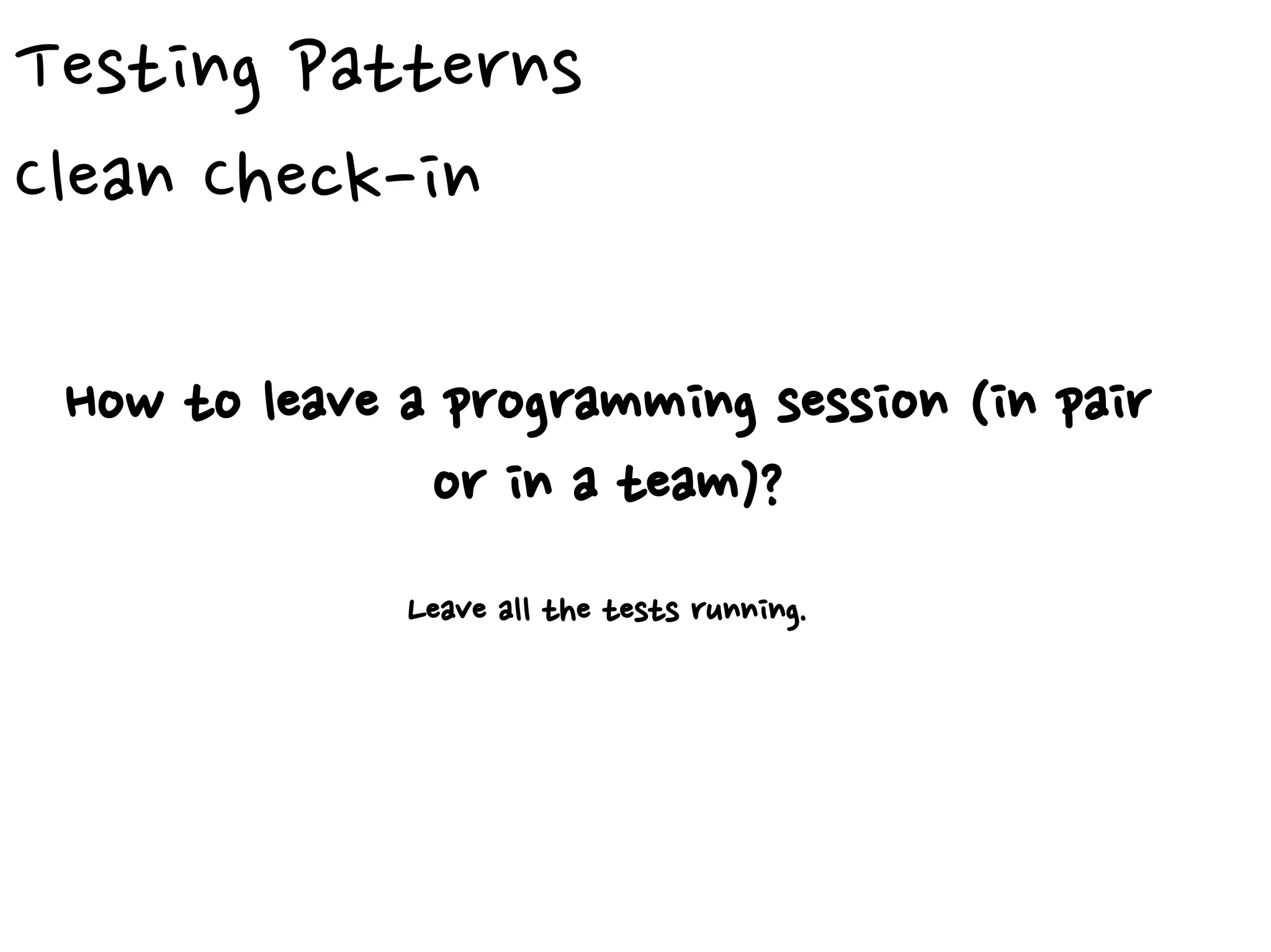Testing Patterns
Clean Check-in
How to leave a programming session (in pair
or in a team)?
Leave all the tests running.
 