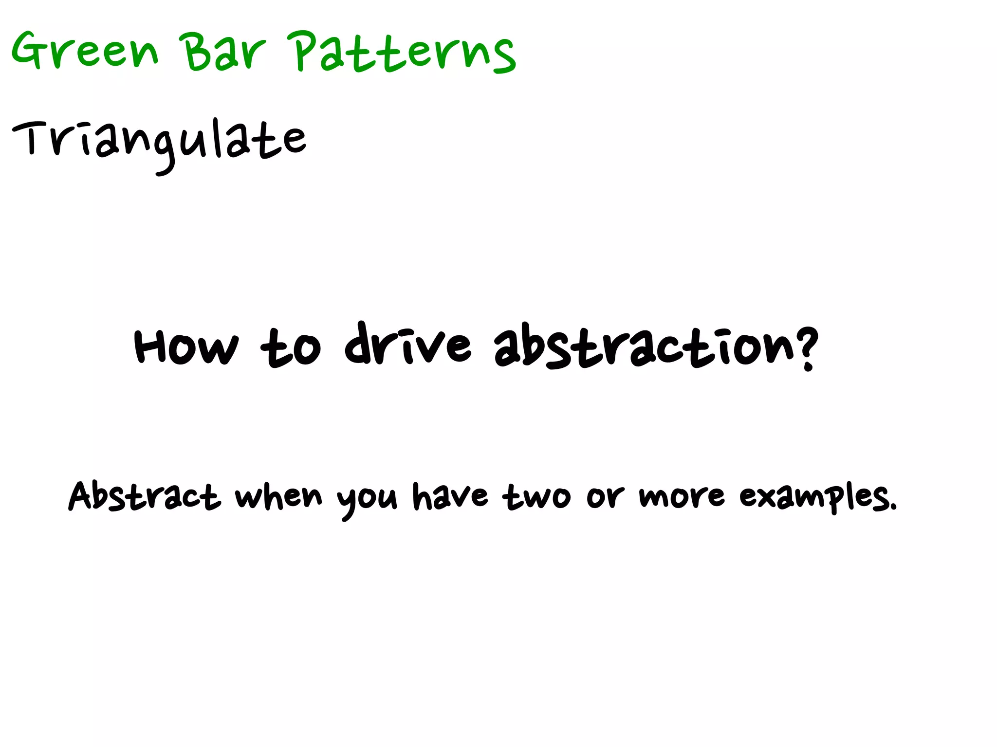 Green Bar Patterns
Triangulate
How to drive abstraction?
Abstract when you have two or more examples.
 