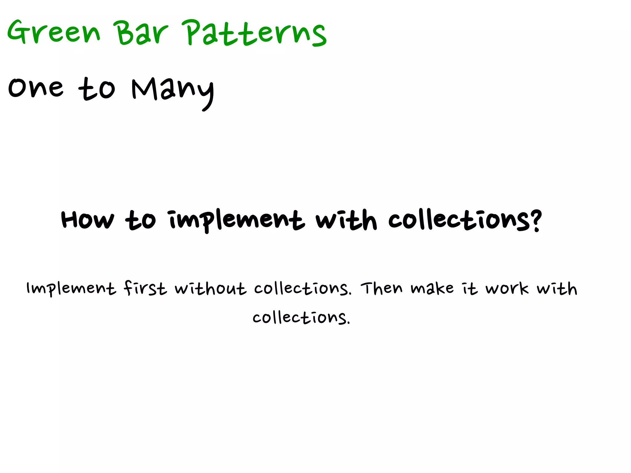 Green Bar Patterns
One to Many
How to implement with collections?
Implement first without collections. Then make it work with
collections.
 