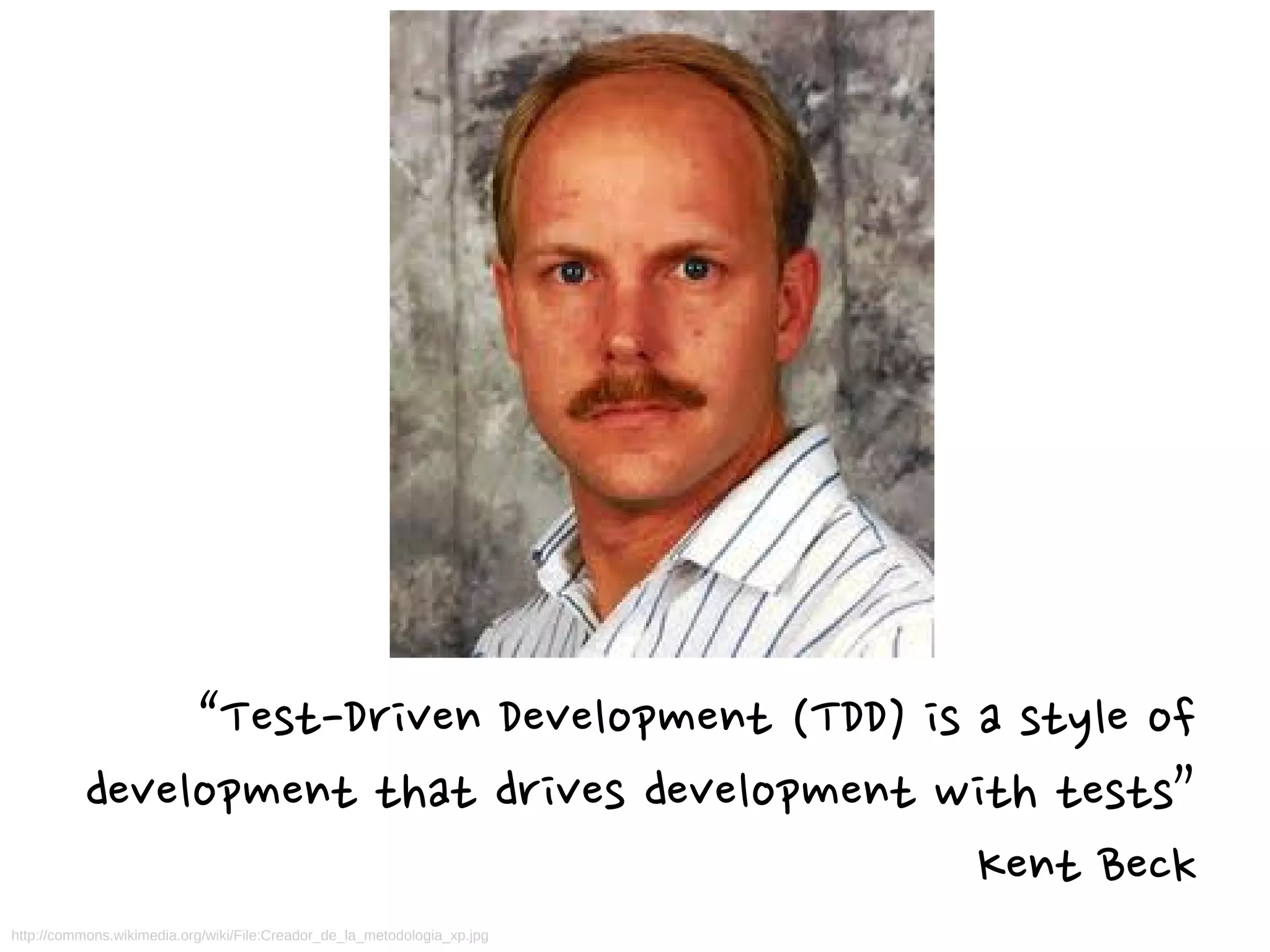http://commons.wikimedia.org/wiki/File:Creador_de_la_metodologia_xp.jpg
“Test-Driven Development (TDD) is a style of
development that drives development with tests”
Kent Beck
 