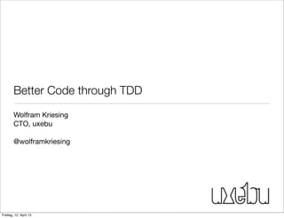 Better Code through TDD
Wolfram Kriesing
CTO, uxebu
@wolframkriesing
Freitag, 12. April 13
 