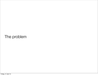 The problem
Freitag, 12. April 13
 