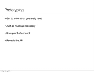 • Get to know what you really need
• Just as much as necessary
• It‘s a proof of concept
• Reveals the API
Prototyping
Freitag, 12. April 13
 