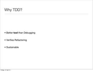 Why TDD?
• Better tool than Debugging
• Veriﬁes Refactoring
• Sustainable
Freitag, 12. April 13
 