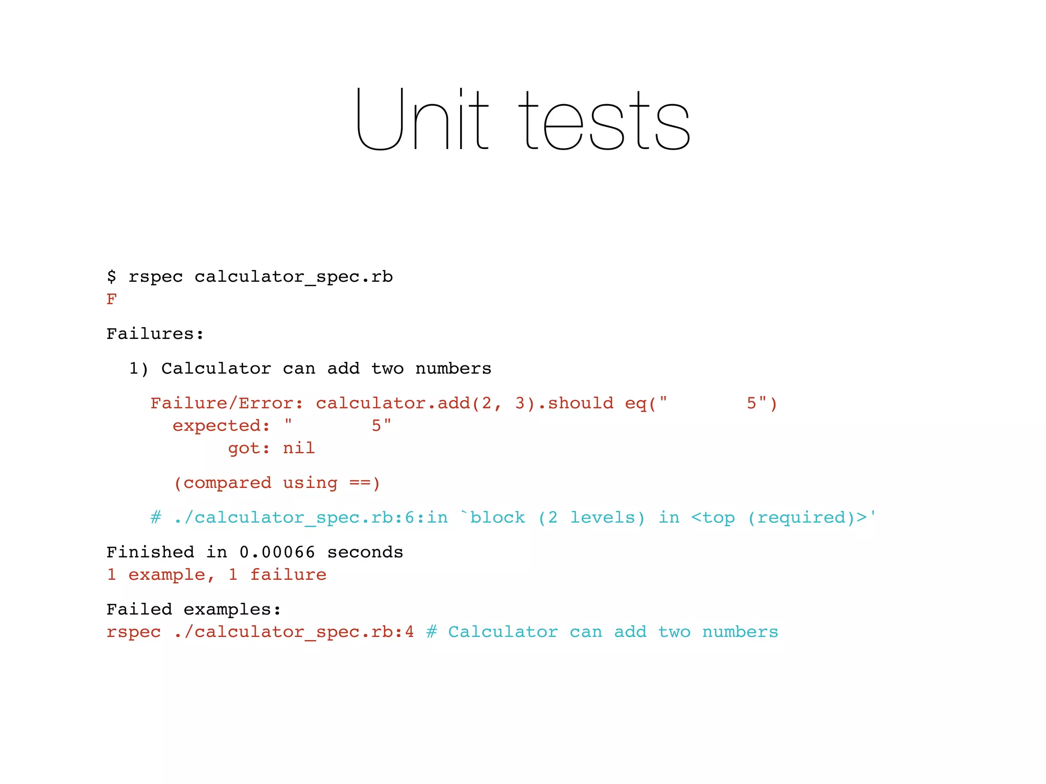 Unit tests
$ rspec calculator_spec.rb
F
Failures:
  1) Calculator can add two numbers
    Failure/Error: calculator.add(2, 3).should eq("       5")
      expected: "       5"
           got: nil
      (compared using ==)
    # ./calculator_spec.rb:6:in `block (2 levels) in <top (required)>'
Finished in 0.00066 seconds
1 example, 1 failure
Failed examples:
rspec ./calculator_spec.rb:4 # Calculator can add two numbers
 