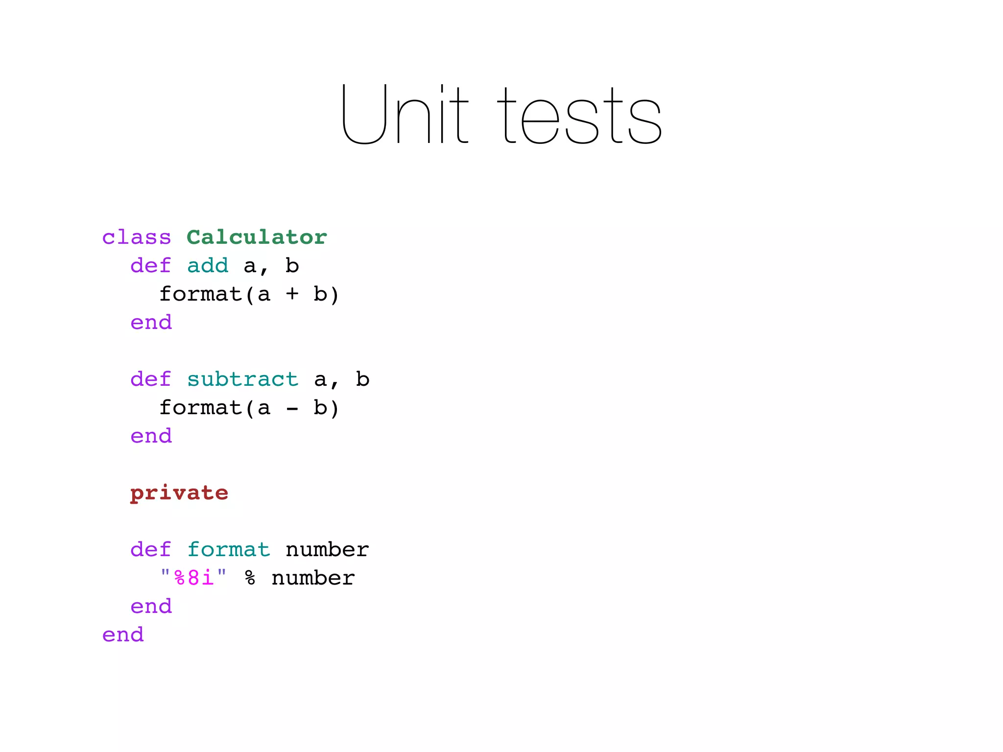 Unit tests
class Calculator
  def add a, b
    format(a + b)
  end

  def subtract a, b
    format(a - b)
  end

  private

  def format number
    "%8i" % number
  end
end
 