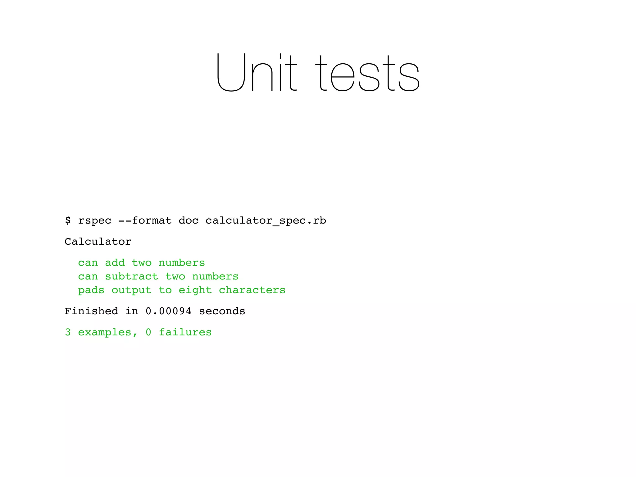 Unit tests

$ rspec --format doc calculator_spec.rb
Calculator
  can add two numbers
  can subtract two numbers
  pads output to eight characters
Finished in 0.00094 seconds
3 examples, 0 failures
 