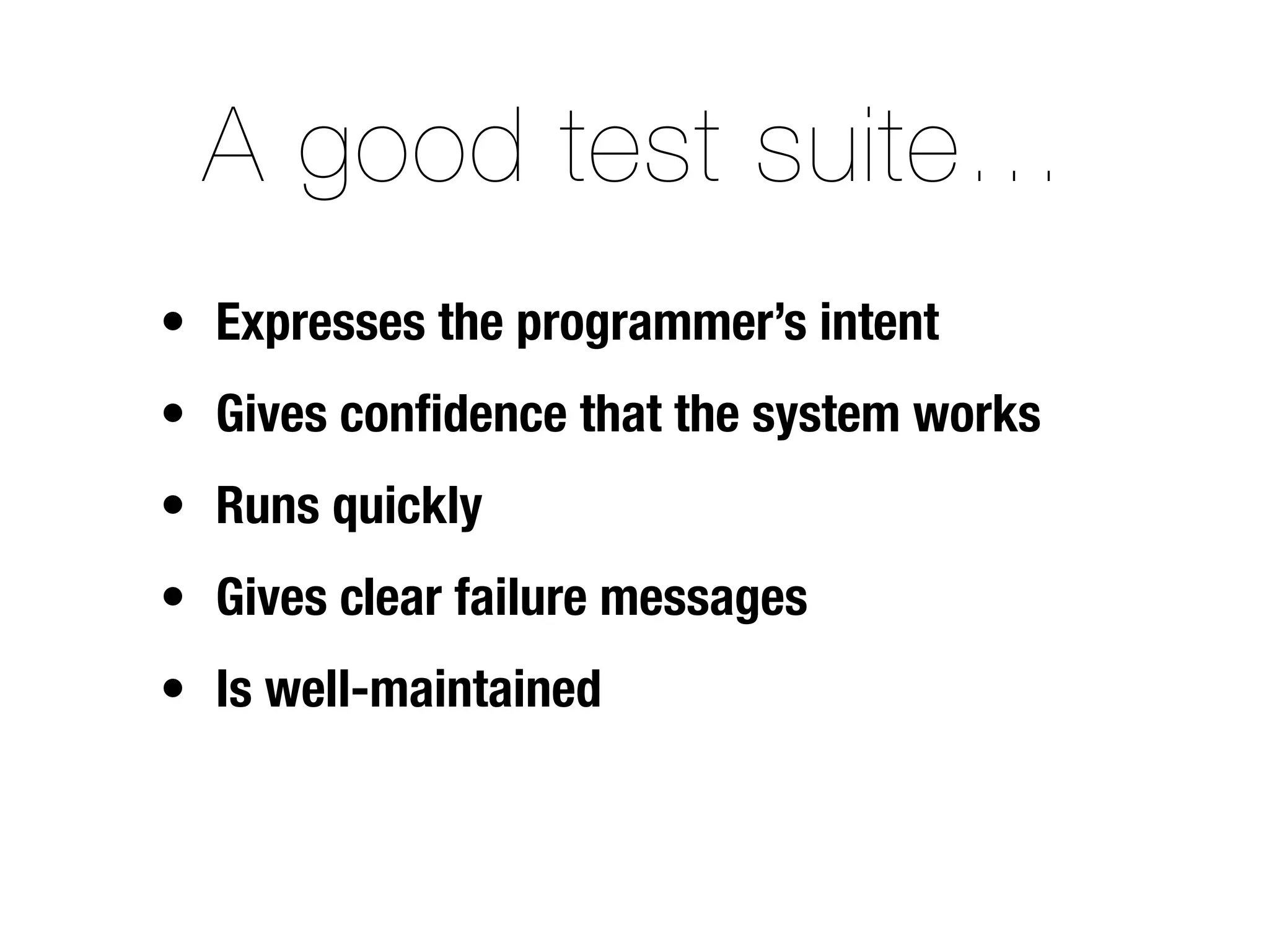 A good test suite…
• Expresses the programmer’s intent
• Gives conﬁdence that the system works
• Runs quickly
• Gives clear failure messages
• Is well-maintained
 