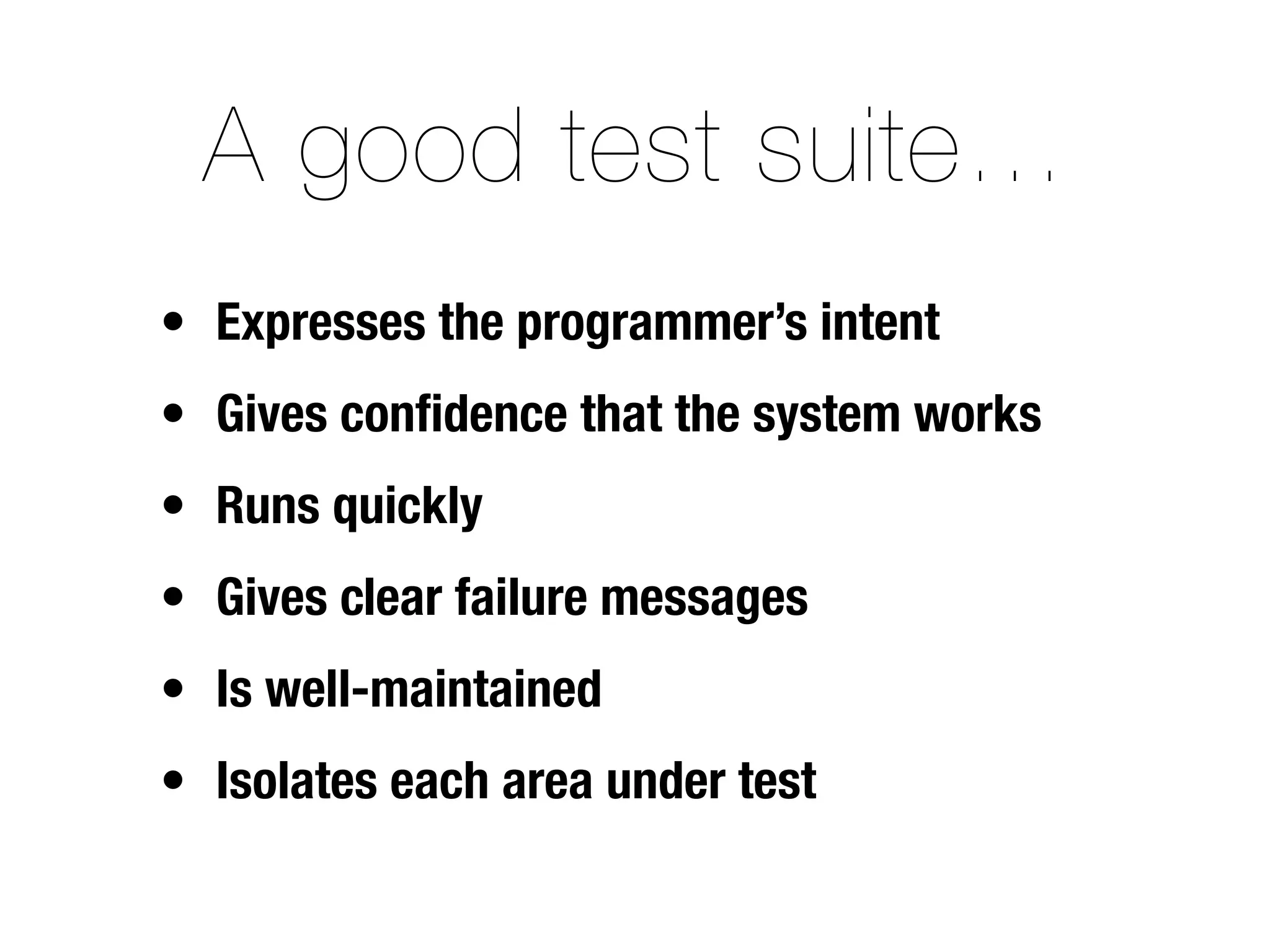 A good test suite…
• Expresses the programmer’s intent
• Gives conﬁdence that the system works
• Runs quickly
• Gives clear failure messages
• Is well-maintained
• Isolates each area under test
 