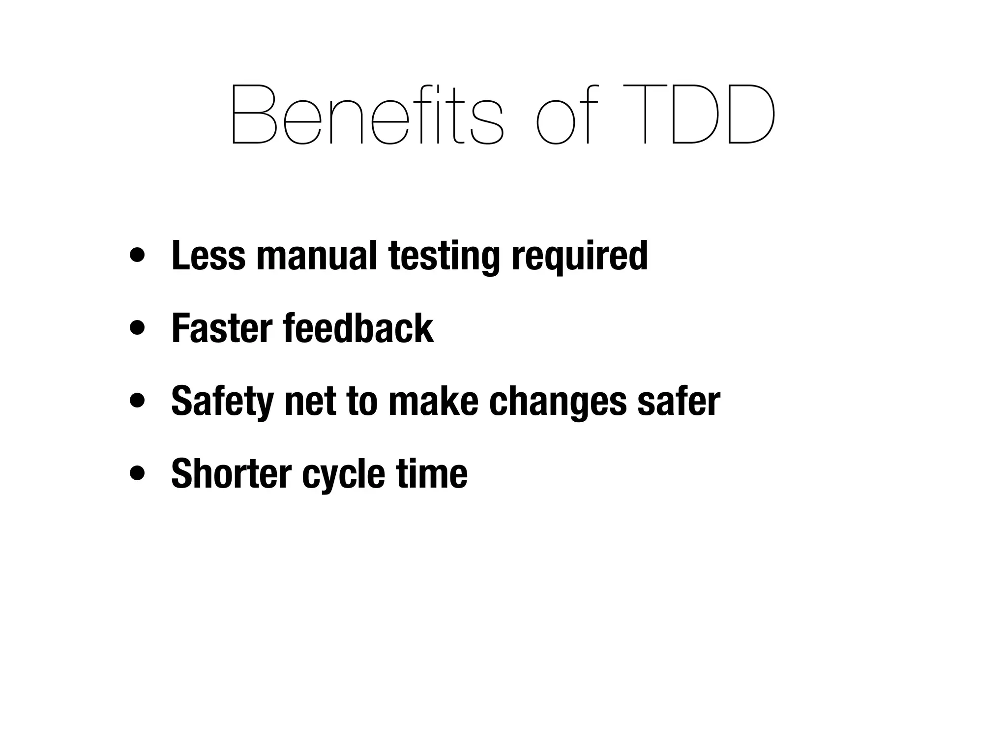Benefits of TDD
• Less manual testing required
• Faster feedback
• Safety net to make changes safer
• Shorter cycle time
 