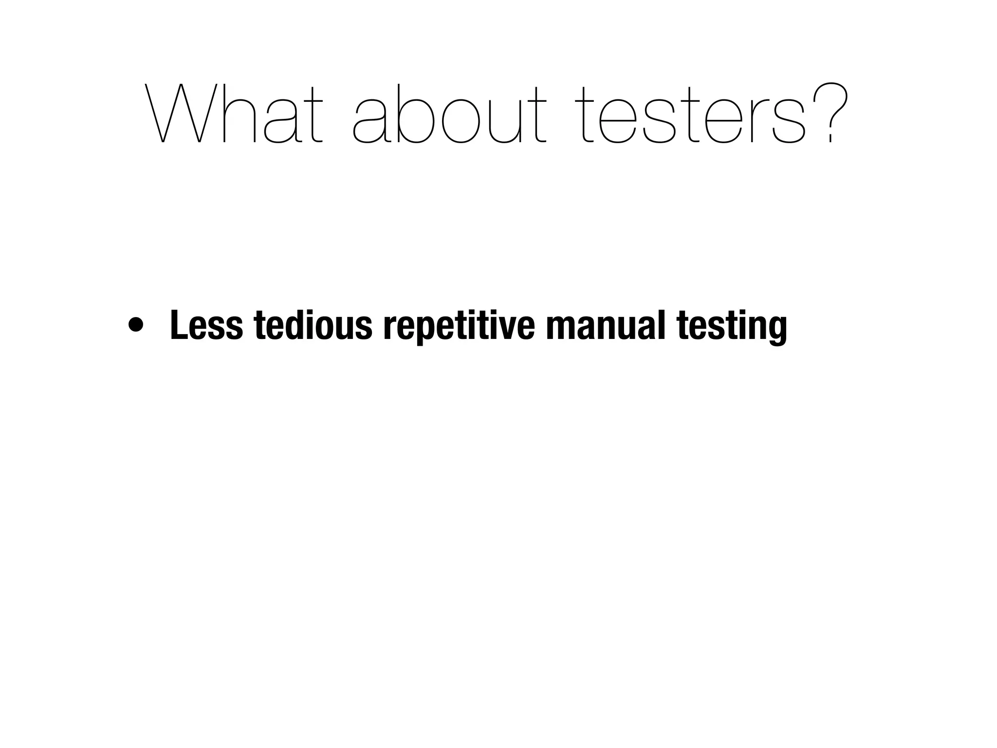 What about testers?

• Less tedious repetitive manual testing
 