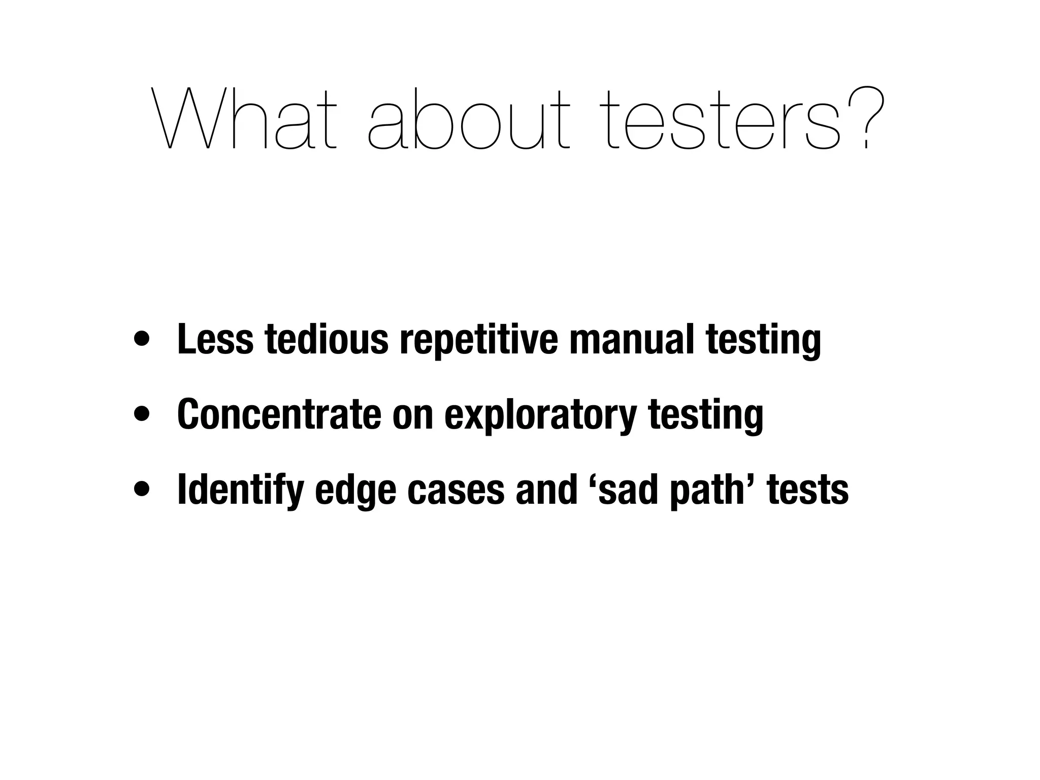 What about testers?

• Less tedious repetitive manual testing
• Concentrate on exploratory testing
• Identify edge cases and ‘sad path’ tests
 