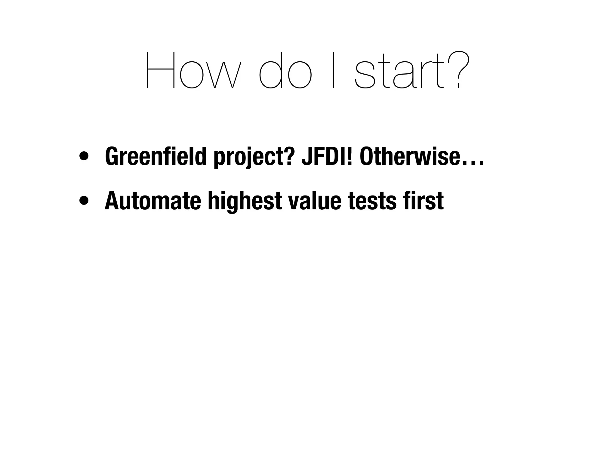 How do I start?
• Greenﬁeld project? JFDI! Otherwise…
• Automate highest value tests ﬁrst
 