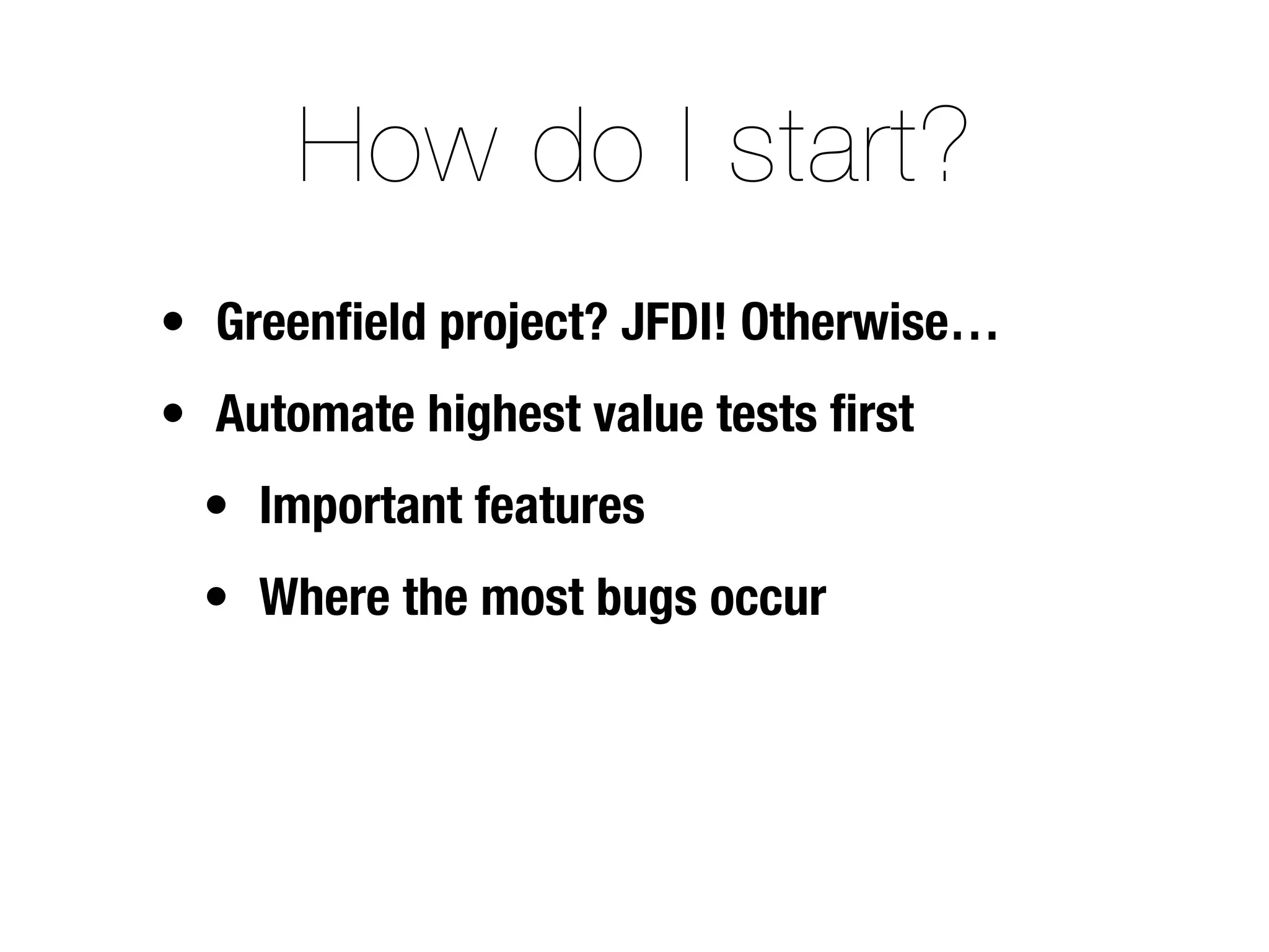 How do I start?
• Greenﬁeld project? JFDI! Otherwise…
• Automate highest value tests ﬁrst
  • Important features
  • Where the most bugs occur
 