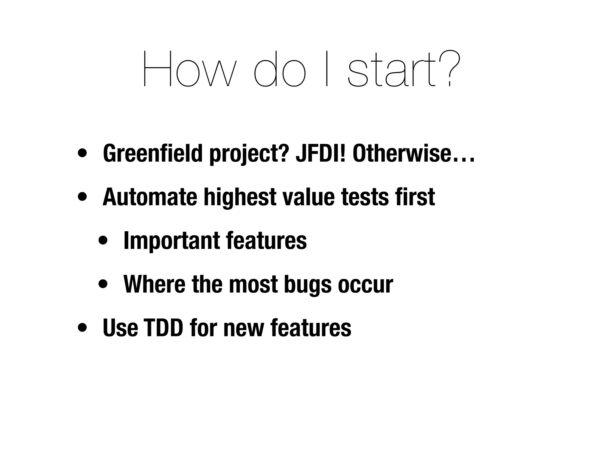 How do I start?
• Greenﬁeld project? JFDI! Otherwise…
• Automate highest value tests ﬁrst
  • Important features
  • Where the most bugs occur
• Use TDD for new features
 