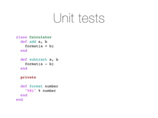 Unit tests
class Calculator
  def add a, b
    format(a + b)
  end

  def subtract a, b
    format(a - b)
  end

  private

  def format number
    "%8i" % number
  end
end
 