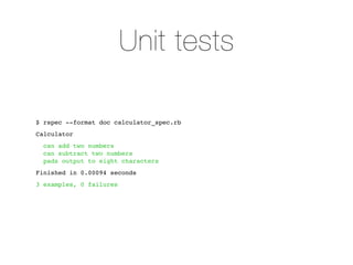 Unit tests

$ rspec --format doc calculator_spec.rb
Calculator
  can add two numbers
  can subtract two numbers
  pads output to eight characters
Finished in 0.00094 seconds
3 examples, 0 failures
 