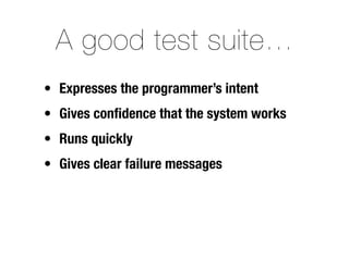A good test suite…
• Expresses the programmer’s intent
• Gives conﬁdence that the system works
• Runs quickly
• Gives clear failure messages
 
