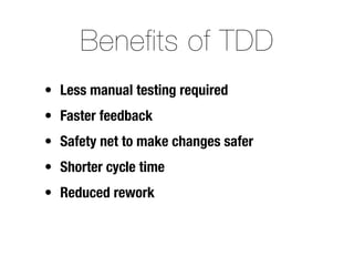 Benefits of TDD
• Less manual testing required
• Faster feedback
• Safety net to make changes safer
• Shorter cycle time
• Reduced rework
 