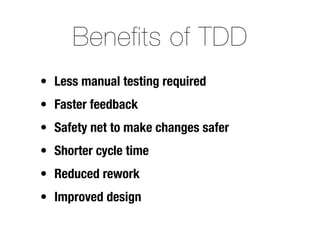 Benefits of TDD
• Less manual testing required
• Faster feedback
• Safety net to make changes safer
• Shorter cycle time
• Reduced rework
• Improved design
 