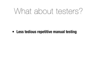 What about testers?

• Less tedious repetitive manual testing
 