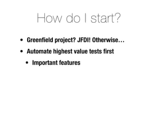 How do I start?
• Greenﬁeld project? JFDI! Otherwise…
• Automate highest value tests ﬁrst
  • Important features
 