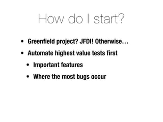 How do I start?
• Greenﬁeld project? JFDI! Otherwise…
• Automate highest value tests ﬁrst
  • Important features
  • Where the most bugs occur
 