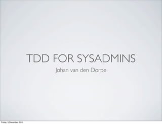 TDD FOR SYSADMINS
                              Johan van den Dorpe




Friday, 9 December 2011
 