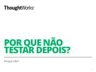 POR QUE NÃO
TESTAR DEPOIS?
Porque não?
11
 