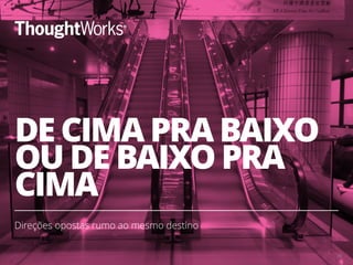 DE CIMA PRA BAIXO
OU DE BAIXO PRA
CIMA
Direções opostas rumo ao mesmo destino
24
 