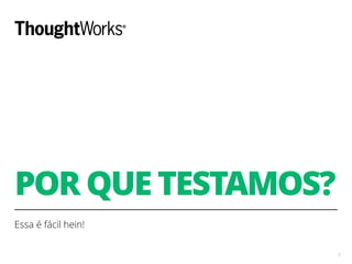 POR QUE TESTAMOS?
Essa é fácil hein!
3
 