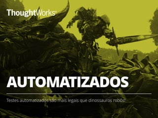 AUTOMATIZADOS
Testes automatizados são mais legais que dinossauros robôs!
6
 