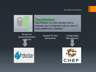 Test-Kitchen:
Test Kitchen is a test harness tool to
execute your configured code on one or
more platforms in isolation.
Drivers for
cloud/virtualization
platforms
Configuration
Management
Support for test
frameworks
https://twitter.com/mjkamalika
 