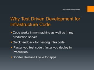 Why Test Driven Development for
Infrastructure Code
Code works in my machine as well as in my
production server.
Quick feedback for testing Infra code.
 Faster you test code , faster you deploy in
Production.
Shorter Release Cycle for apps.
https://twitter.com/mjkamalika
 
