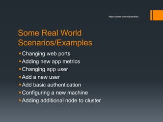 Some Real World
Scenarios/Examples
Changing web ports
Adding new app metrics
Changing app user
Add a new user
Add basic authentication
Configuring a new machine
Adding additional node to cluster
https://twitter.com/mjkamalika
 