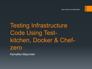 Testing Infrastructure
Code Using Test-
kitchen, Docker & Chef-
zero
Kamalika Majumder
https://twitter.com/mjkamalika
 