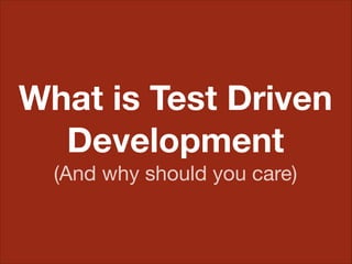 What is Test Driven
Development
(And why should you care)
 
